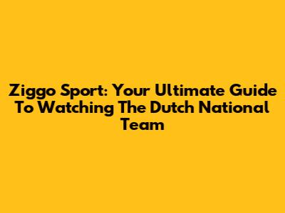 Ziggo Sport: Your Ultimate Guide To Watching The Dutch National Team