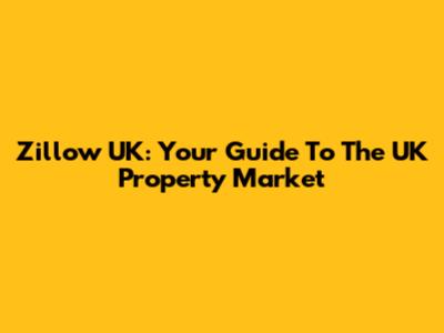 Zillow UK: Your Guide To The UK Property Market