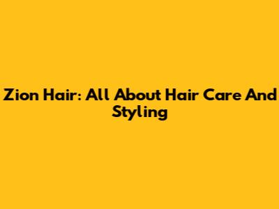 Zion Hair: All About Hair Care And Styling