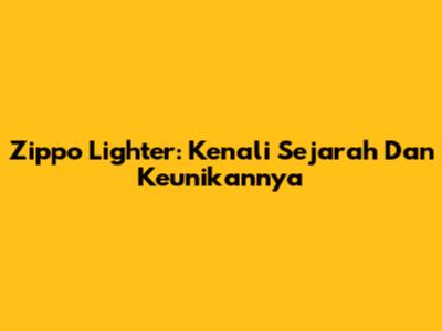 Zippo Lighter: Kenali Sejarah Dan Keunikannya
