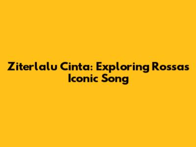 Ziterlalu Cinta: Exploring Rossa's Iconic Song