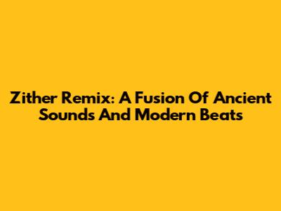 Zither Remix: A Fusion Of Ancient Sounds And Modern Beats