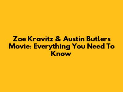 Zoe Kravitz & Austin Butler's Movie: Everything You Need To Know