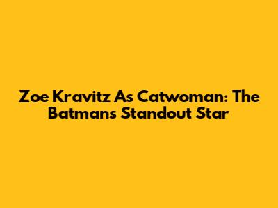 Zoe Kravitz As Catwoman: The Batman's Standout Star