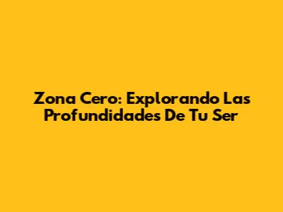 Zona Cero: Explorando Las Profundidades De Tu Ser
