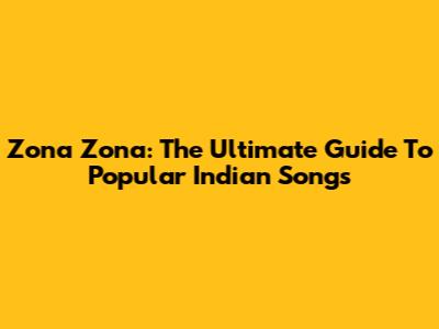 Zona Zona: The Ultimate Guide To Popular Indian Songs