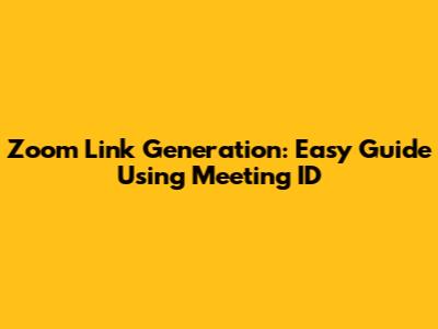 Zoom Link Generation: Easy Guide Using Meeting ID