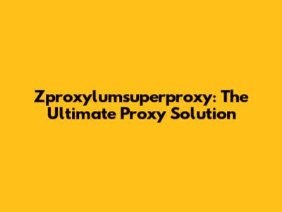 Zproxylumsuperproxy: The Ultimate Proxy Solution