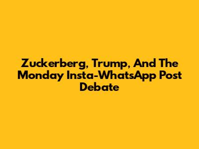 Zuckerberg, Trump, And The Monday Insta-WhatsApp Post Debate