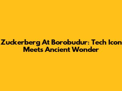 Zuckerberg At Borobudur: Tech Icon Meets Ancient Wonder