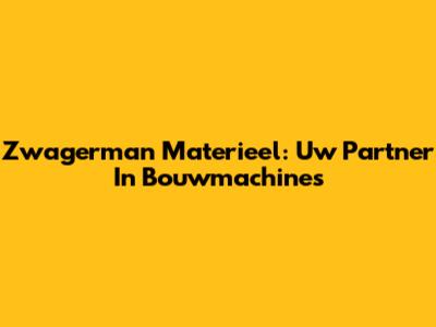 Zwagerman Materieel: Uw Partner In Bouwmachines